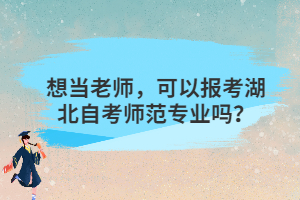 想當(dāng)老師，可以報考湖北自考師范專業(yè)嗎？