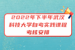 2022年下半年武漢科技大學(xué)自考實踐課程考核安排