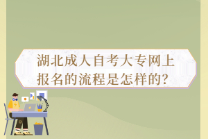 湖北成人自考大專網(wǎng)上報(bào)名的流程是怎樣的？