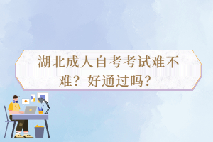 湖北成人自考考試難不難？好通過嗎？