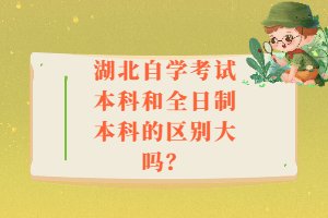 湖北自學(xué)考試本科和全日制本科的區(qū)別大嗎？