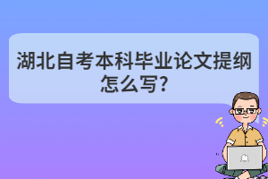 湖北自考本科畢業(yè)論文提綱怎么寫?