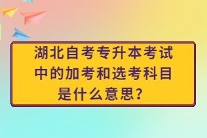 湖北自考專升本考試中的加考和選考科目是什么意思？