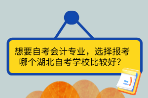 想要自考會(huì)計(jì)專業(yè)，選擇報(bào)考哪個(gè)湖北自考學(xué)校比較好？