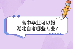 高中畢業(yè)可以報湖北自考哪些專業(yè)？