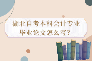 湖北自考本科會(huì)計(jì)專業(yè)畢業(yè)論文怎么寫？