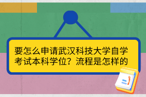 要怎么申請武漢科技大學(xué)自學(xué)考試本科學(xué)位？流程是怎樣的？