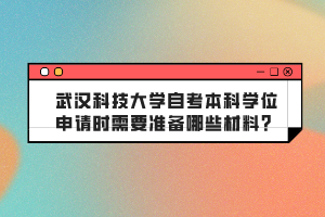 武漢科技大學(xué)自考本科學(xué)位申請時需要準備哪些材料？