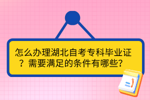 怎么辦理湖北自考專科畢業(yè)證？需要滿足的條件有哪些？