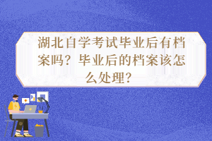 湖北自學(xué)考試畢業(yè)后有檔案嗎？畢業(yè)后的檔案該怎么處理？