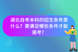 湖北自考本科的招生條件是什么？要滿(mǎn)足哪些條件才能報(bào)考？