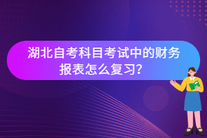 湖北自考科目考試中的財務(wù)報表怎么復(fù)習(xí)？