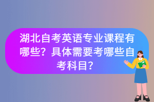 湖北自考英語專業(yè)課程有哪些？具體需要考哪些自考科目？