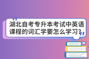 湖北自考專升本考試中英語(yǔ)課程的詞匯學(xué)要怎么學(xué)習(xí)？