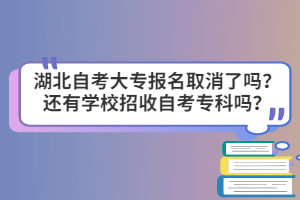 湖北自考大專報名取消了嗎？還有學校招收自考?？茊?？