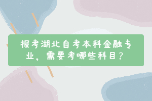 報(bào)考湖北自考本科金融專業(yè)，需要考哪些科目？