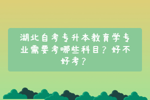 湖北自考專升本教育學專業(yè)需要考哪些科目？好不好考？