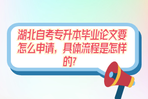 湖北自考專升本畢業(yè)論文要怎么申請(qǐng)，具體流程是怎樣的？