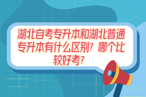 湖北自考專升本和湖北普通專升本有什么區(qū)別？哪個(gè)比較好考？