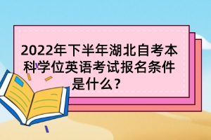 2022年下半年湖北自考本科學(xué)位英語(yǔ)考試報(bào)名條件是什么？