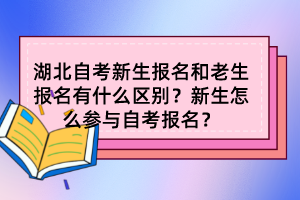 湖北自考新生報(bào)名和老生報(bào)名有什么區(qū)別？新生怎么參與自考報(bào)名？