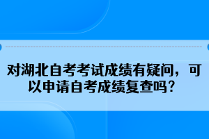 對(duì)湖北自考考試成績(jī)有疑問，可以申請(qǐng)自考成績(jī)復(fù)查嗎？