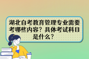 湖北自考教育管理專業(yè)需要考哪些內容？具體考試科目是什么？