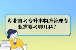 湖北自考專升本物流管理專業(yè)需要考哪幾科？