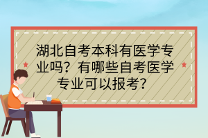 湖北自考本科有醫(yī)學(xué)專業(yè)嗎？有哪些自考醫(yī)學(xué)專業(yè)可以報考？