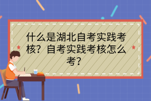 什么是湖北自考實踐考核？自考實踐考核怎么考？