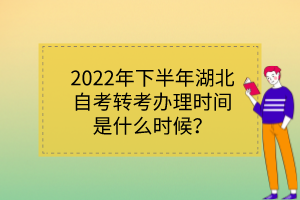 2022年下半年湖北自考轉(zhuǎn)考辦理時間是什么時候？