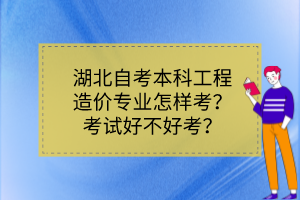 湖北自考本科工程造價專業(yè)怎樣考？考試好不好考？