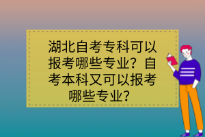 湖北自考專(zhuān)科可以報(bào)考哪些專(zhuān)業(yè)？自考本科又可以報(bào)考哪些專(zhuān)業(yè)？