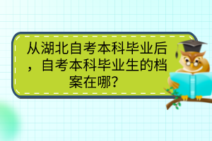 從湖北自考本科畢業(yè)后，自考本科畢業(yè)生的檔案在哪？