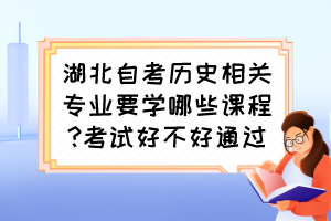 湖北自考?xì)v史相關(guān)專業(yè)要學(xué)哪些課程?考試好不好通過？