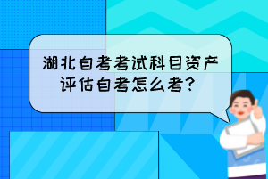 湖北自考考試科目資產(chǎn)評估自考怎么考？