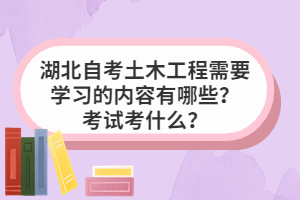 湖北自考土木工程需要學習的內(nèi)容有哪些？考試考什么？