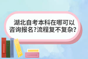 湖北自考本科在哪可以咨詢報(bào)名?流程復(fù)不復(fù)雜？