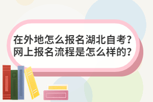 在外地怎么報名湖北自考？網(wǎng)上報名流程是怎么樣的？