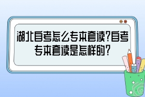 湖北自考怎么專本套讀？自考專本套讀是怎樣的？