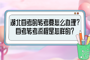 湖北自考的轉(zhuǎn)考要怎么辦理?自考轉(zhuǎn)考流程是怎樣的？