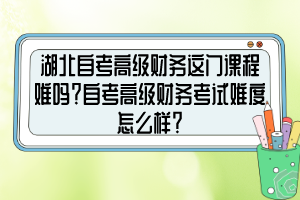 湖北自考高級財務這門課程難嗎？自考高級財務考試難度怎么樣？