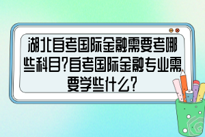 湖北自考國際金融需要考哪些科目？自考國際金融專業(yè)需要學(xué)些什么？