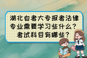 湖北自考大專報考法律專業(yè)需要學習些什么？考試科目有哪些？