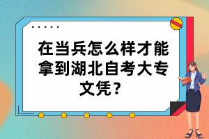 在當(dāng)兵怎么樣才能拿到湖北自考大專文憑？