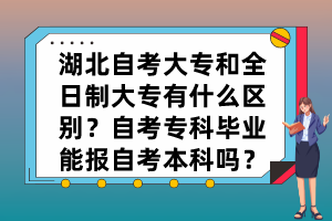 湖北自考大專和全日制大專有什么區(qū)別？自考專科畢業(yè)能報自考本科嗎？