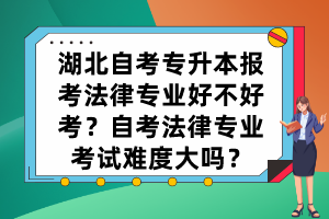 湖北自考專升本報(bào)考法律專業(yè)好不好考？自考法律專業(yè)考試難度大嗎？