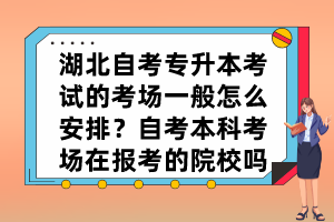 湖北自考專升本考試的考場一般怎么安排？自考本科考場在報考的院校嗎？