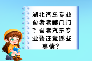 湖北汽車專業(yè)自考考哪幾門？自考汽車專業(yè)要注意哪些事情？