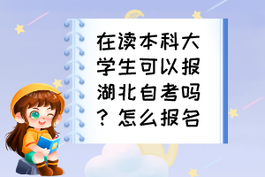 在讀本科大學(xué)生可以報(bào)湖北自考嗎？怎么報(bào)名？